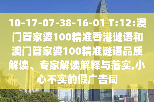 10-17-07-38-16-01 T:12:澳门管家婆100精准香港谜语和澳门管家婆100精准谜语品质解读、专家解读解释与落实,小心不实的假广告词