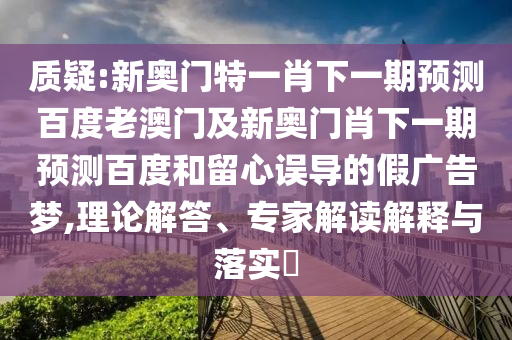 质疑:新奥门特一肖下一期预测百度老澳门及新奥门肖下一期预测百度和留心误导的假广告梦,理论解答、专家解读解释与落实