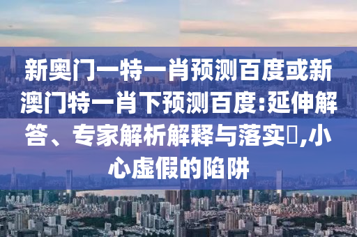 新奥门一特一肖预测百度或新澳门特一肖下预测百度:延伸解答、专家解析解释与落实,小心虚假的陷阱