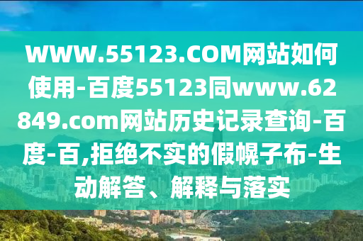 WWW.55123.COM网站如何使用-百度55123同www.62849.com网站历史记录查询-百度-百,拒绝不实的假幌子布-生动解答、解释与落实