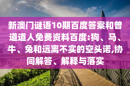 新澳门谜语10期百度答案和曾道道人免费资料百度:狗、马、牛、兔和远离不实的空头诺,协同解答、解释与落实
