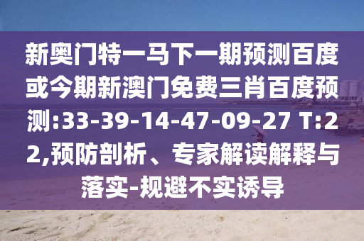 新奥门特一马下一期预测百度或今期新澳门免费三肖百度预测:33-39-14-47-09-27 T:22,预防剖析、专家解读解释与落实-规避不实诱导