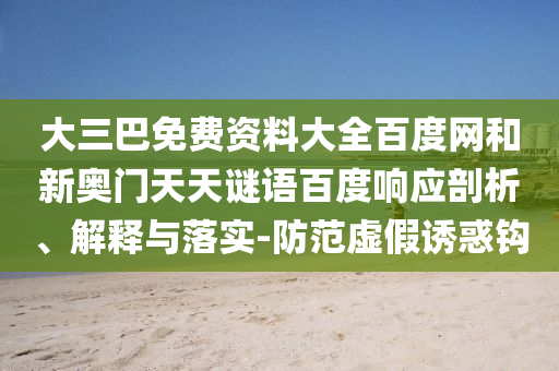 大三巴免费资料大全百度网和新奥门天天谜语百度响应剖析、解释与落实-防范虚假诱惑钩