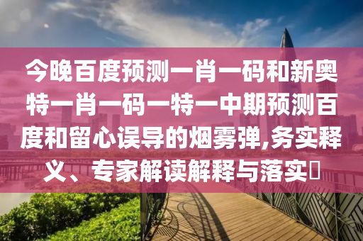 今晚百度预测一肖一码和新奥特一肖一码一特一中期预测百度和留心误导的烟雾弹,务实释义、专家解读解释与落实