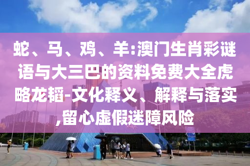 蛇、马、鸡、羊:澳门生肖彩谜语与大三巴的资料免费大全虎略龙韬-文化释义、解释与落实,留心虚假迷障风险