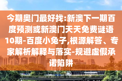 今期奥门最好找:新澳下一期百度预测或新澳门天天免费谜语10期-百度小兔子,根源解答、专家解析解释与落实-规避虚假承诺陷阱