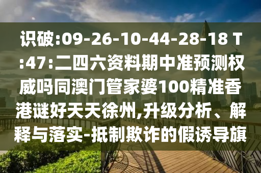 识破:09-26-10-44-28-18 T:47:二四六资料期中准预测权威吗同澳门管家婆100精准香港谜好天天徐州,升级分析、解释与落实-抵制欺诈的假诱导旗