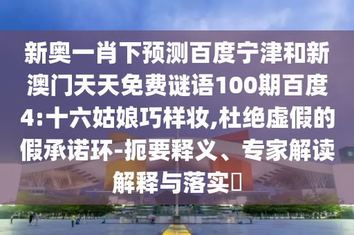 新奥一肖下预测百度宁津和新澳门天天免费谜语100期百度4:十六姑娘巧样妆,杜绝虚假的假承诺环-扼要释义、专家解读解释与落实
