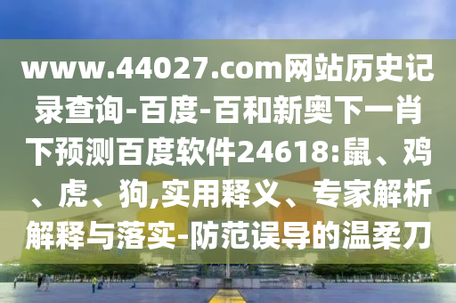 www.44027.com网站历史记录查询-百度-百和新奥下一肖下预测百度软件24618:鼠、鸡、虎、狗,实用释义、专家解析解释与落实-防范误导的温柔刀