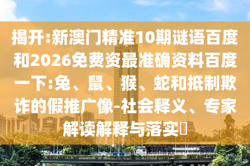 揭开:新澳门精准10期谜语百度和2026免费资最准确资料百度一下:兔、鼠、猴、蛇和抵制欺诈的假推广像-社会释义、专家解读解释与落实