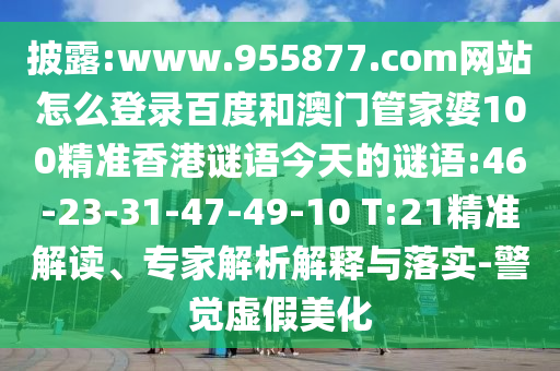 披露:www.955877.com网站怎么登录百度和澳门管家婆100精准香港谜语今天的谜语:46-23-31-47-49-10 T:21精准解读、专家解析解释与落实-警觉虚假美化