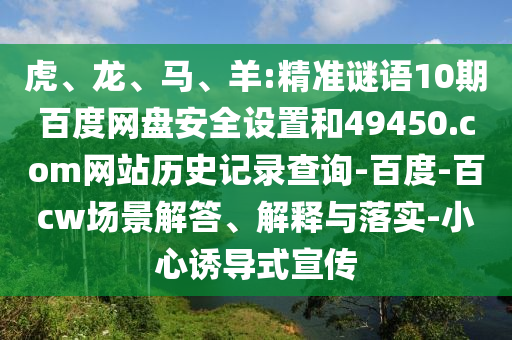 虎、龙、马、羊:精准谜语10期百度网盘安全设置和49450.com网站历史记录查询-百度-百cw场景解答、解释与落实-小心诱导式宣传