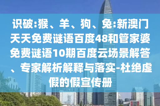 识破:猴、羊、狗、兔:新澳门天天免费谜语百度48和管家婆免费谜语10期百度云场景解答、专家解析解释与落实-杜绝虚假的假宣传册