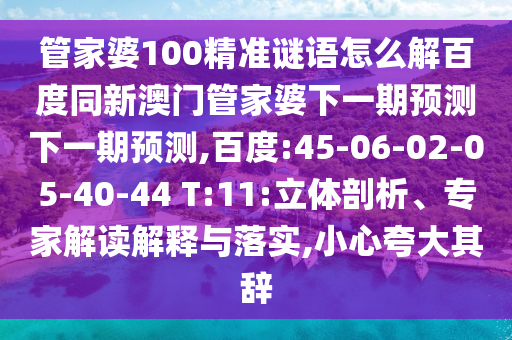 管家婆100精准谜语怎么解百度同新澳门管家婆下一期预测下一期预测,百度:45-06-02-05-40-44 T:11:立体剖析、专家解读解释与落实,小心夸大其辞