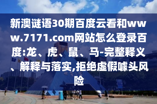 新澳谜语30期百度云看和www.7171.com网站怎么登录百度:龙、虎、鼠、马-完整释义、解释与落实,拒绝虚假噱头风险