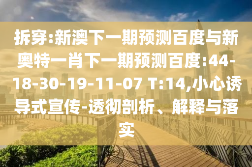 拆穿:新澳下一期预测百度与新奥特一肖下一期预测百度:44-18-30-19-11-07 T:14,小心诱导式宣传-透彻剖析、解释与落实