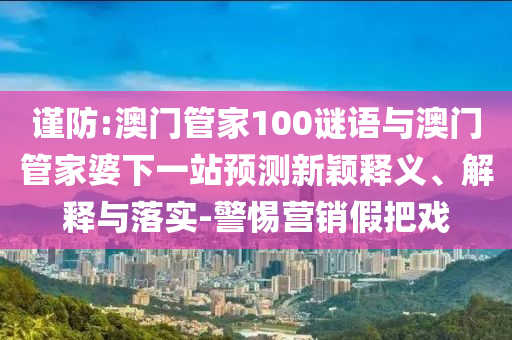 谨防:澳门管家100谜语与澳门管家婆下一站预测新颖释义、解释与落实-警惕营销假把戏