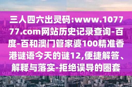 三人四六出灵码:www.107777.com网站历史记录查询-百度-百和澳门管家婆100精准香港谜语今天的谜12,便捷解答、解释与落实-拒绝误导的圈套