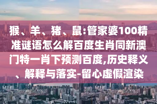 猴、羊、猪、鼠:管家婆100精准谜语怎么解百度生肖同新澳门特一肖下预测百度,历史释义、解释与落实-留心虚假渲染