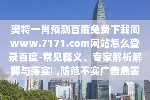 奥特一肖预测百度免费下载同www.7171.com网站怎么登录百度-常见释义、专家解析解释与落实​,防范不实广告危害