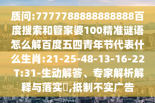 质问:7777788888888888百度搜索和管家婆100精准谜语怎么解百度五四青年节代表什么生肖:21-25-48-13-16-22 T:31-生动解答、专家解析解释与落实,抵制不实广告