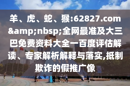 羊、虎、蛇、猴:62827.com 全网最准及大三巴免费资料大全一百度评估解读、专家解析解释与落实,抵制欺诈的假推广像