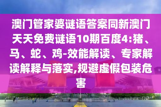 澳门管家婆谜语答案同新澳门天天免费谜语10期百度4:猪、马、蛇、鸡-效能解读、专家解读解释与落实,规避虚假包装危害