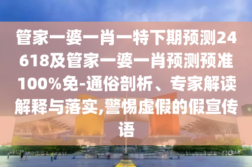 管家一婆一肖一特下期预测24618及管家一婆一肖预测预准100%免-通俗剖析、专家解读解释与落实,警惕虚假的假宣传语