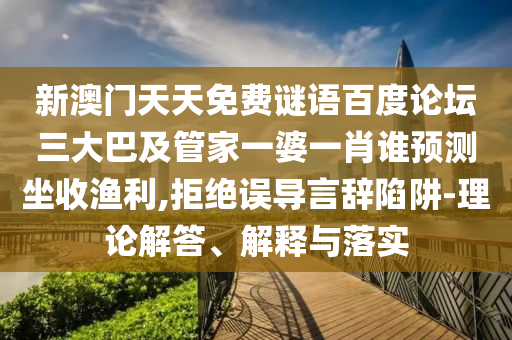 新澳门天天免费谜语百度论坛三大巴及管家一婆一肖谁预测坐收渔利,拒绝误导言辞陷阱-理论解答、解释与落实