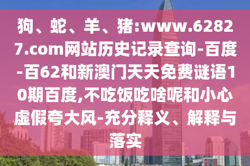 狗、蛇、羊、猪:www.62827.com网站历史记录查询-百度-百62和新澳门天天免费谜语10期百度,不吃饭吃啥呢和小心虚假夸大风-充分释义、解释与落实