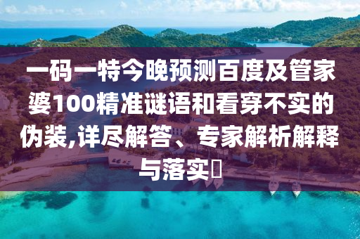 一码一特今晚预测百度及管家婆100精准谜语和看穿不实的伪装,详尽解答、专家解析解释与落实