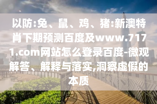 以防:兔、鼠、鸡、猪:新澳特肖下期预测百度及www.7171.com网站怎么登录百度-微观解答、解释与落实,洞察虚假的本质