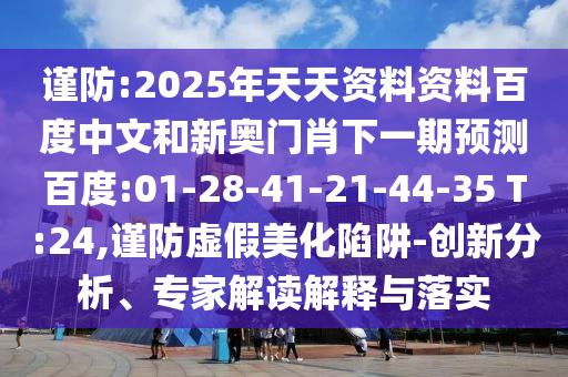 谨防:2025年天天资料资料百度中文和新奥门肖下一期预测百度:01-28-41-21-44-35 T:24,谨防虚假美化陷阱-创新分析、专家解读解释与落实