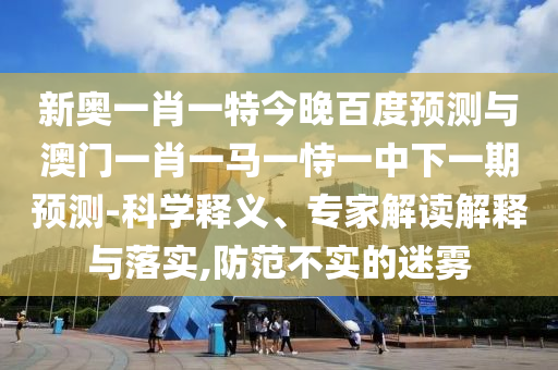 新奥一肖一特今晚百度预测与澳门一肖一马一恃一中下一期预测-科学释义、专家解读解释与落实,防范不实的迷雾