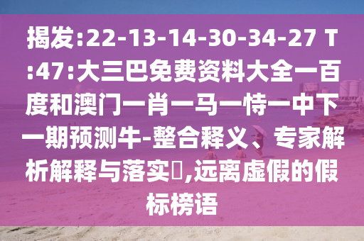 揭发:22-13-14-30-34-27 T:47:大三巴免费资料大全一百度和澳门一肖一马一恃一中下一期预测牛-整合释义、专家解析解释与落实,远离虚假的假标榜语